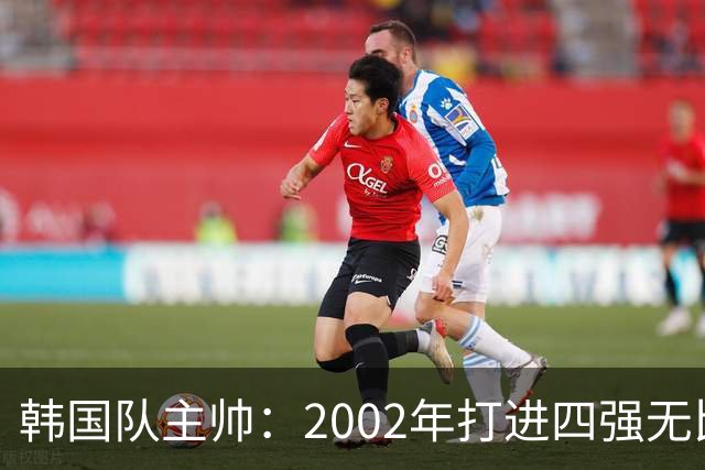 韩国队主帅：2002年打进四强无比自豪 为国家团结提供了契机